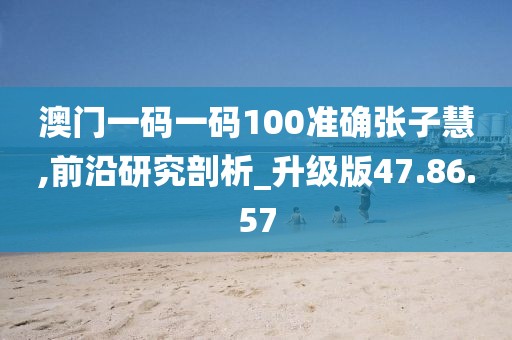 澳门一码一码100准确张子慧,前沿研究剖析_升级版47.86.57
