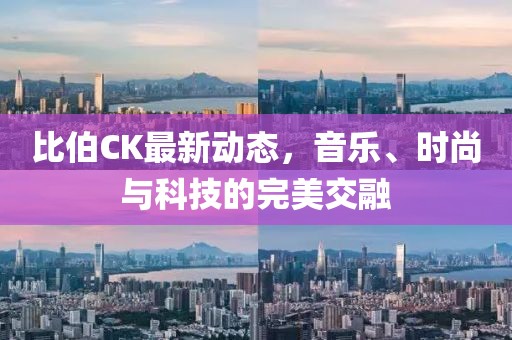比伯CK最新动态，音乐、时尚与科技的完美交融