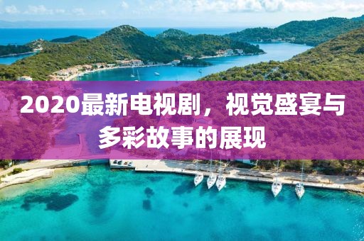 2020最新电视剧，视觉盛宴与多彩故事的展现