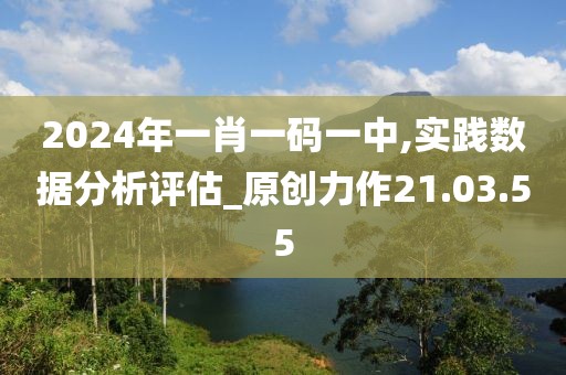 2024年一肖一码一中,实践数据分析评估_原创力作21.03.55