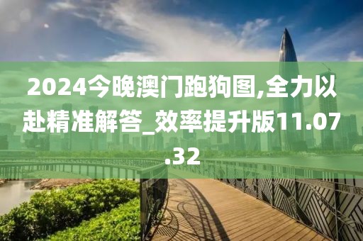 2024今晚澳门跑狗图,全力以赴精准解答_效率提升版11.07.32