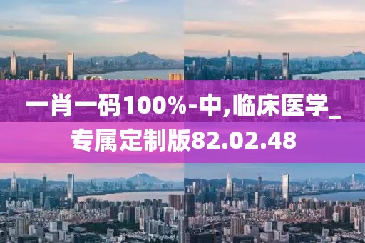 一肖一码100%-中,临床医学_专属定制版82.02.48