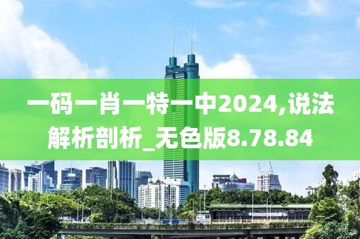 一码一肖一特一中2024,说法解析剖析_无色版8.78.84