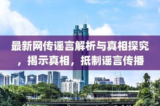 最新网传谣言解析与真相探究，揭示真相，抵制谣言传播