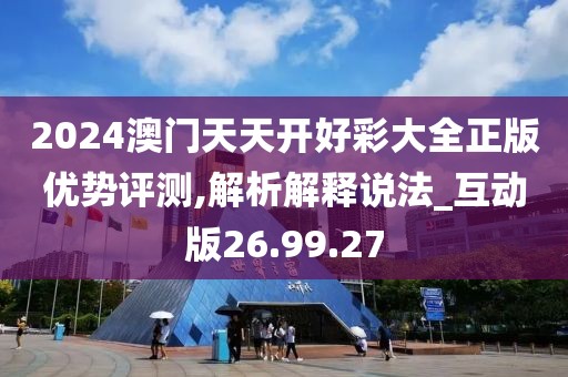 2024澳门天天开好彩大全正版优势评测,解析解释说法_互动版26.99.27