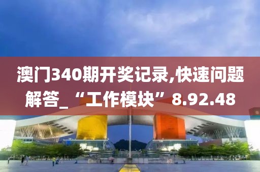 澳门340期开奖记录,快速问题解答_“工作模块”8.92.48