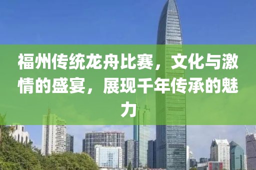 福州传统龙舟比赛，文化与激情的盛宴，展现千年传承的魅力