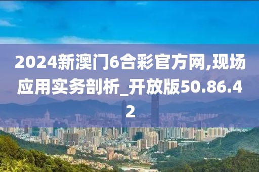 2024新澳门6合彩官方网,现场应用实务剖析_开放版50.86.42