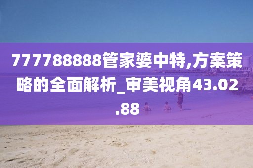 777788888管家婆中特,方案策略的全面解析_审美视角43.02.88