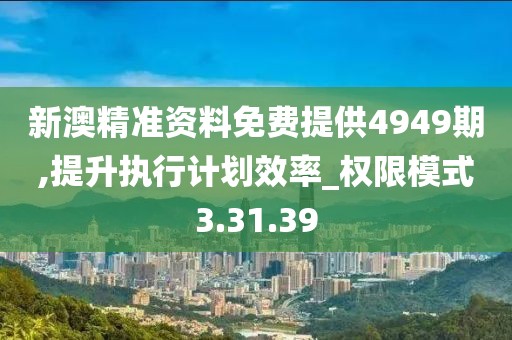 新澳精准资料免费提供4949期,提升执行计划效率_权限模式3.31.39