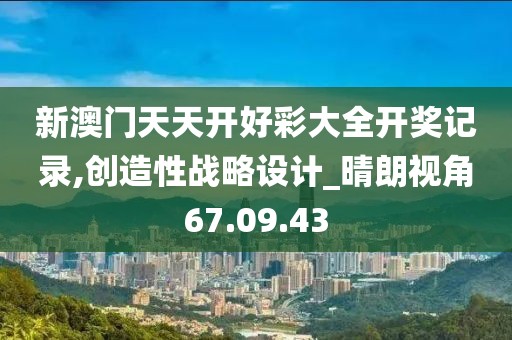 新澳门天天开好彩大全开奖记录,创造性战略设计_晴朗视角67.09.43