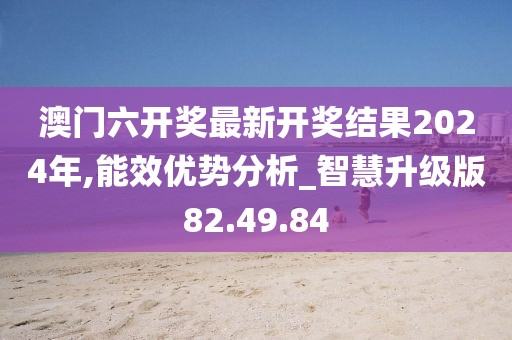 澳门六开奖最新开奖结果2024年,能效优势分析_智慧升级版82.49.84