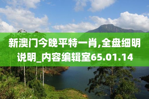 新澳门今晚平特一肖,全盘细明说明_内容编辑室65.01.14