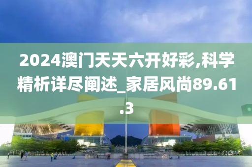 2024澳门天天六开好彩,科学精析详尽阐述_家居风尚89.61.3