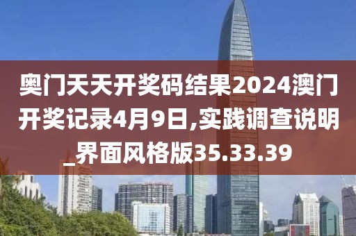 奥门天天开奖码结果2024澳门开奖记录4月9日,实践调查说明_界面风格版35.33.39