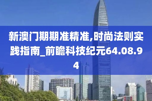 新澳门期期准精准,时尚法则实践指南_前瞻科技纪元64.08.94