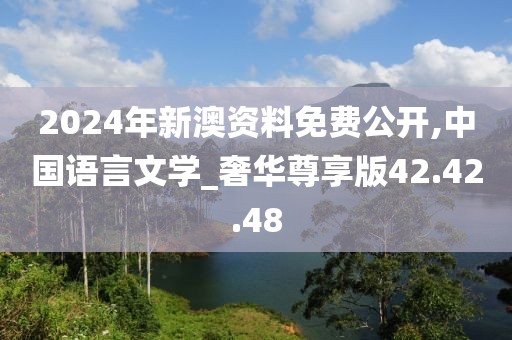 2024年新澳资料免费公开,中国语言文学_奢华尊享版42.42.48