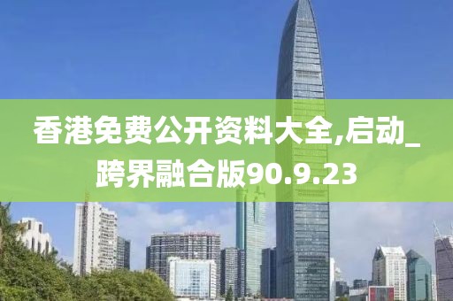 香港免费公开资料大全,启动_跨界融合版90.9.23
