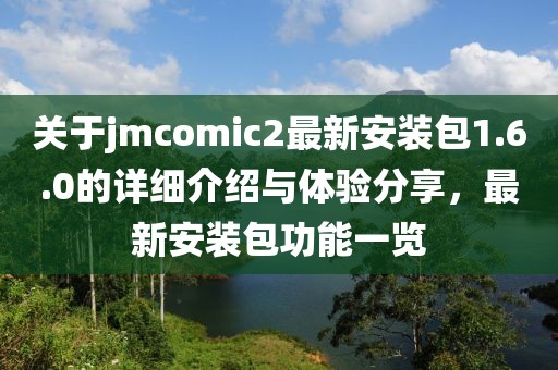 关于jmcomic2最新安装包1.6.0的详细介绍与体验分享，最新安装包功能一览