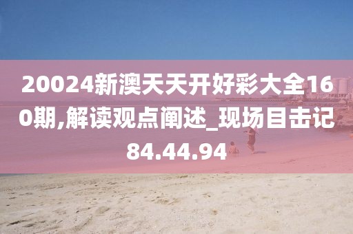20024新澳天天开好彩大全160期,解读观点阐述_现场目击记84.44.94
