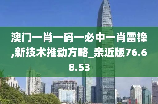 澳门一肖一码一必中一肖雷锋,新技术推动方略_亲近版76.68.53