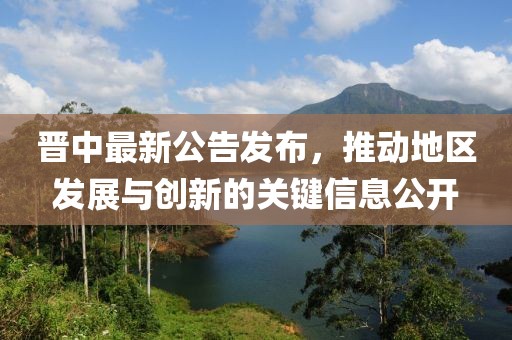 晋中最新公告发布，推动地区发展与创新的关键信息公开