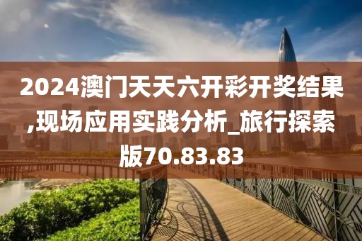 2024澳门天天六开彩开奖结果,现场应用实践分析_旅行探索版70.83.83