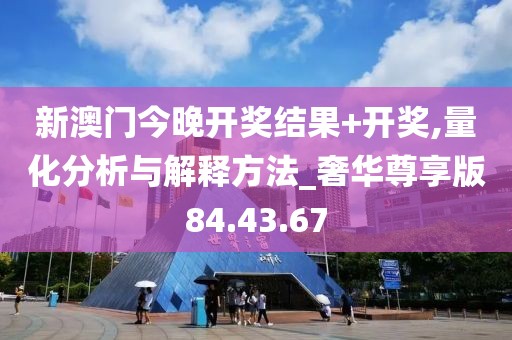 新澳门今晚开奖结果+开奖,量化分析与解释方法_奢华尊享版84.43.67