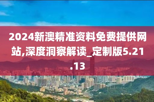 2024新澳精准资料免费提供网站,深度洞察解读_定制版5.21.13