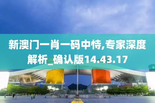 新澳门一肖一码中恃,专家深度解析_确认版14.43.17