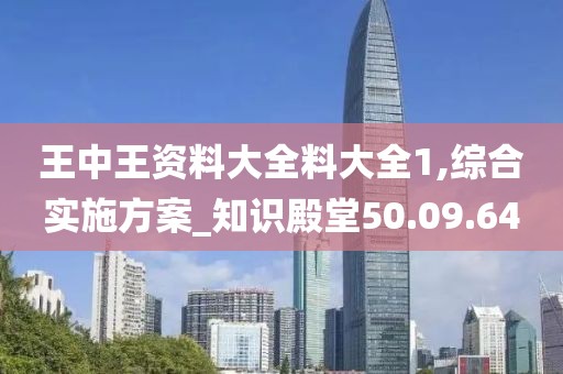 王中王资料大全料大全1,综合实施方案_知识殿堂50.09.64