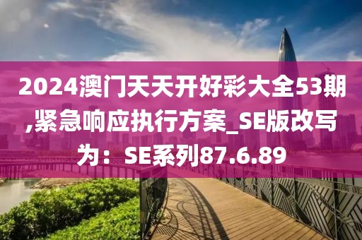 2024澳门天天开好彩大全53期,紧急响应执行方案_SE版改写为：SE系列87.6.89
