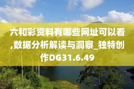 六和彩资料有哪些网址可以看,数据分析解读与洞察_独特创作DG31.6.49