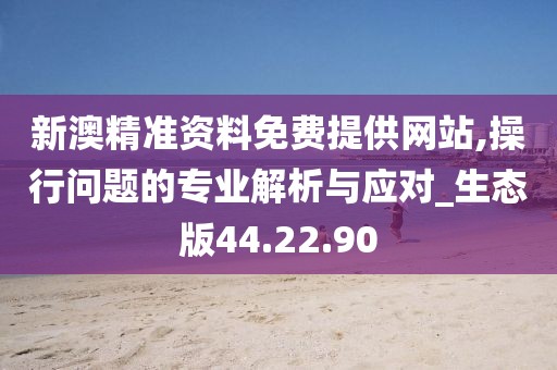 新澳精准资料免费提供网站,操行问题的专业解析与应对_生态版44.22.90