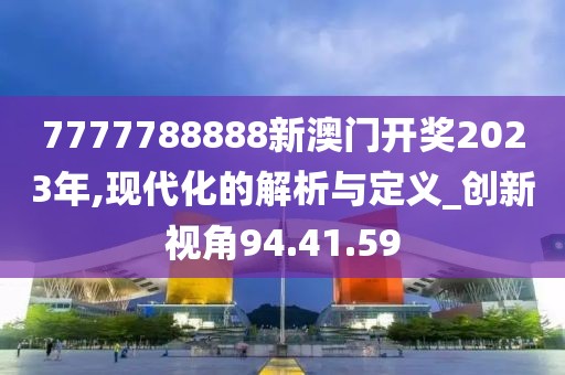 7777788888新澳门开奖2023年,现代化的解析与定义_创新视角94.41.59