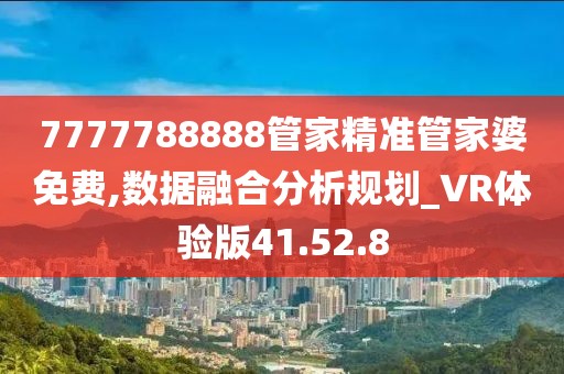 7777788888管家精准管家婆免费,数据融合分析规划_VR体验版41.52.8