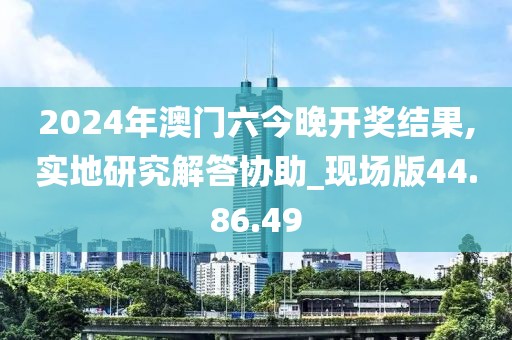 2024年澳门六今晚开奖结果,实地研究解答协助_现场版44.86.49