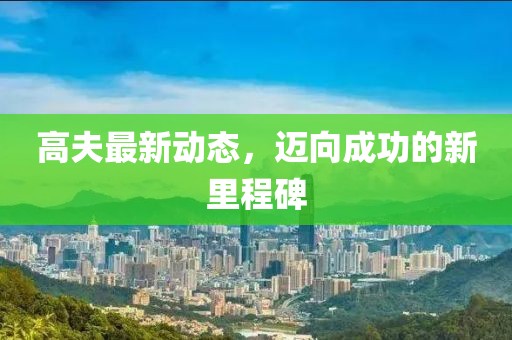 高夫最新动态，迈向成功的新里程碑