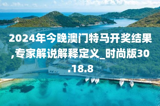 2024年今晚澳门特马开奖结果,专家解说解释定义_时尚版30.18.8