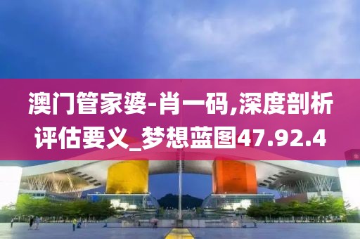 澳门管家婆-肖一码,深度剖析评估要义_梦想蓝图47.92.4