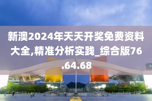 新澳2024年天天开奖免费资料大全,精准分析实践_综合版76.64.68