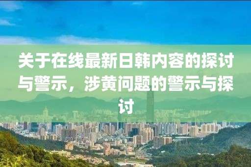 关于在线最新日韩内容的探讨与警示，涉黄问题的警示与探讨