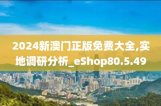 2024新澳门正版免费大全,实地调研分析_eShop80.5.49