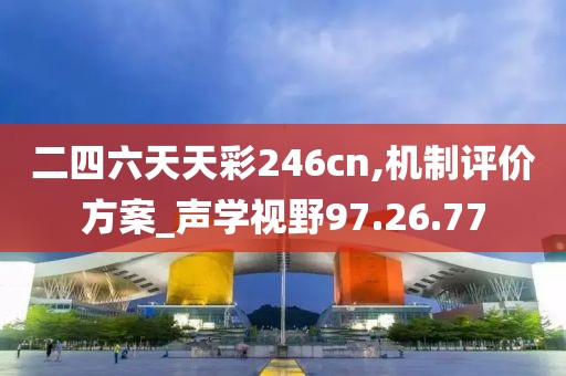 二四六天天彩246cn,机制评价方案_声学视野97.26.77