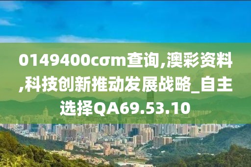0149400cσm查询,澳彩资料,科技创新推动发展战略_自主选择QA69.53.10