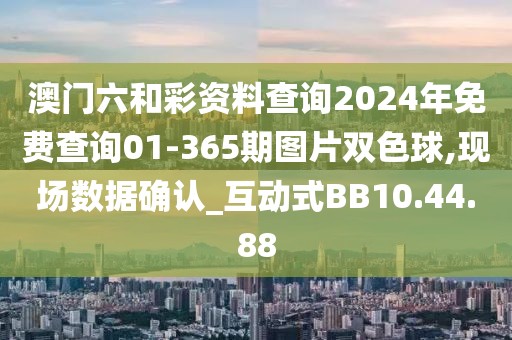 澳门六和彩资料查询2024年免费查询01-365期图片双色球,现场数据确认_互动式BB10.44.88
