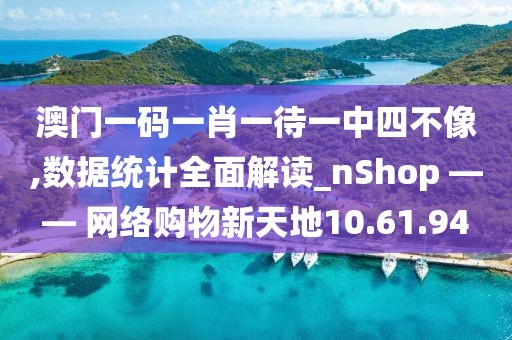 澳门一码一肖一待一中四不像,数据统计全面解读_nShop —— 网络购物新天地10.61.94