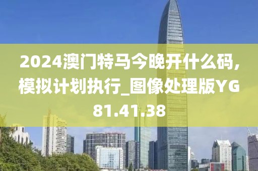 2024澳门特马今晚开什么码,模拟计划执行_图像处理版YG81.41.38