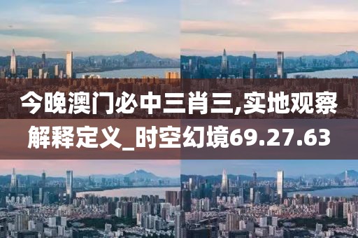 今晚澳门必中三肖三,实地观察解释定义_时空幻境69.27.63