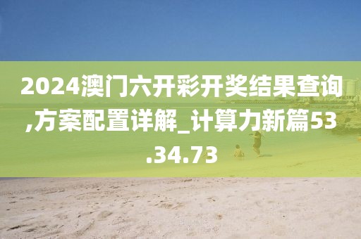 2024澳门六开彩开奖结果查询,方案配置详解_计算力新篇53.34.73